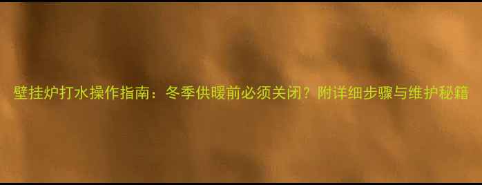 壁挂炉打水操作指南冬季供暖前必须关闭附详细步骤与维护秘籍