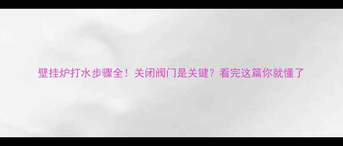 壁挂炉打水步骤全关闭阀门是关键看完这篇你就懂了