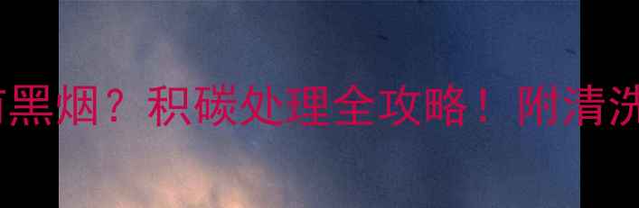 壁挂炉打火冒烟有黑烟积碳处理全攻略附清洗步骤预防妙招