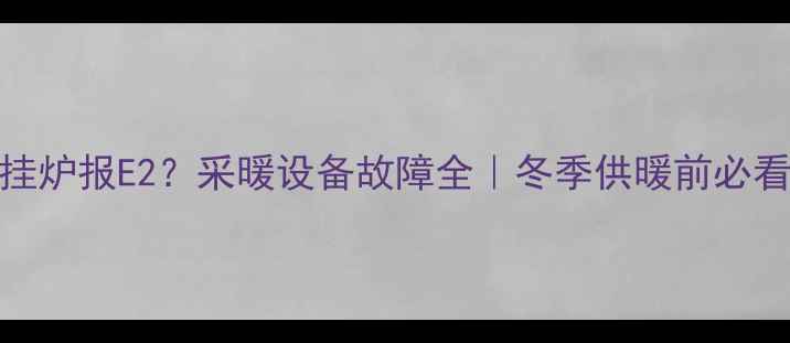 图片 壁挂炉报E2？采暖设备故障全｜冬季供暖前必看！