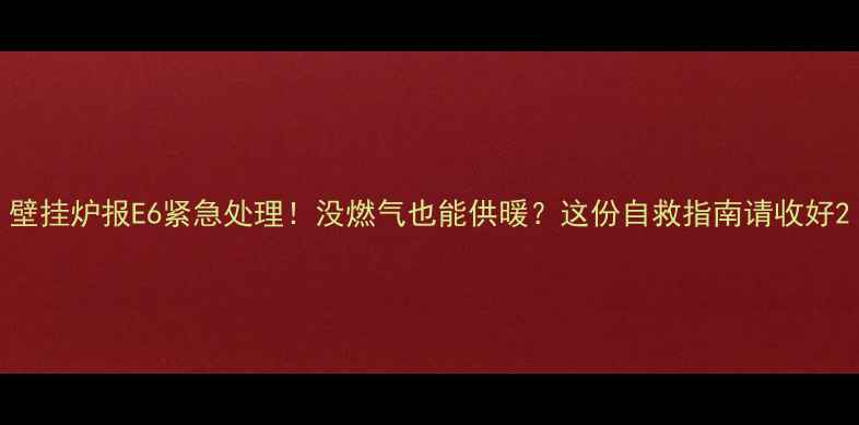 壁挂炉报E6紧急处理没燃气也能供暖这份自救指南请收好