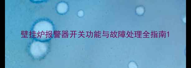 图片 壁挂炉报警器开关功能与故障处理全指南1