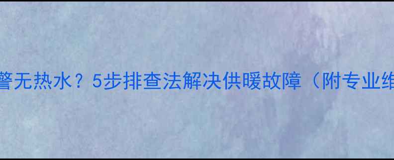 壁挂炉报警无热水5步排查法解决供暖故障附专业维修指南