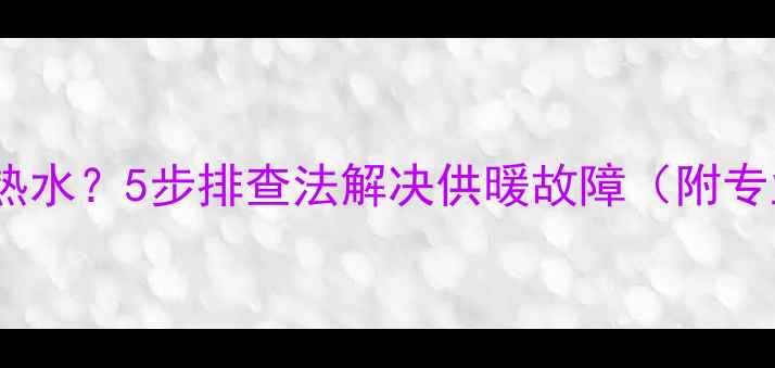 图片 壁挂炉报警无热水？5步排查法解决供暖故障（附专业维修指南）1