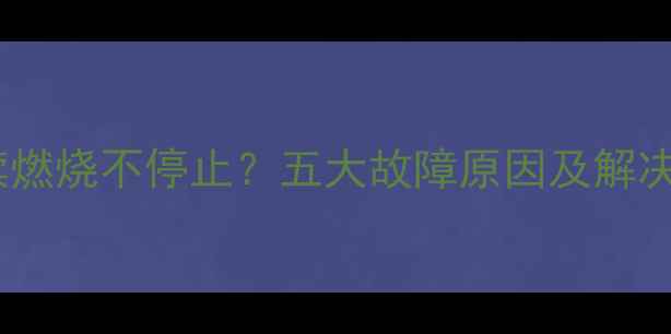 壁挂炉持续燃烧不停止五大故障原因及解决方法深度