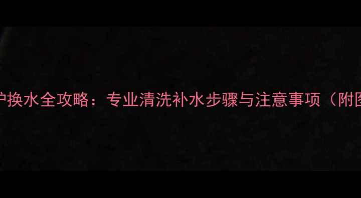 壁挂炉换水全攻略专业清洗补水步骤与注意事项附图解