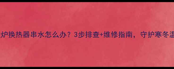 图片 壁挂炉换热器串水怎么办？3步排查+维修指南，守护寒冬温暖2