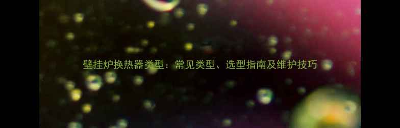 壁挂炉换热器类型常见类型选型指南及维护技巧