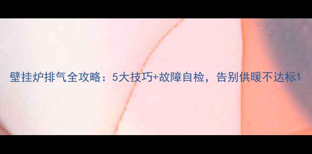 图片 壁挂炉排气全攻略：5大技巧+故障自检，告别供暖不达标1