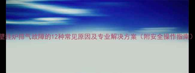 图片 壁挂炉排气故障的12种常见原因及专业解决方案（附安全操作指南）