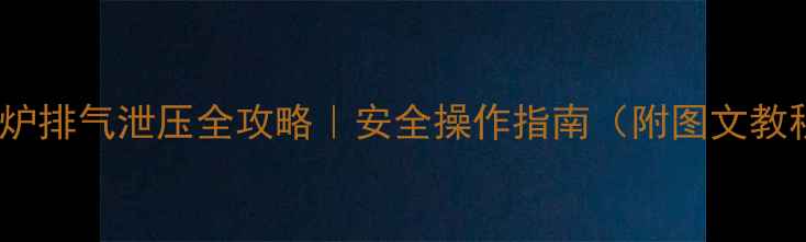 壁挂炉排气泄压全攻略安全操作指南附图文教程