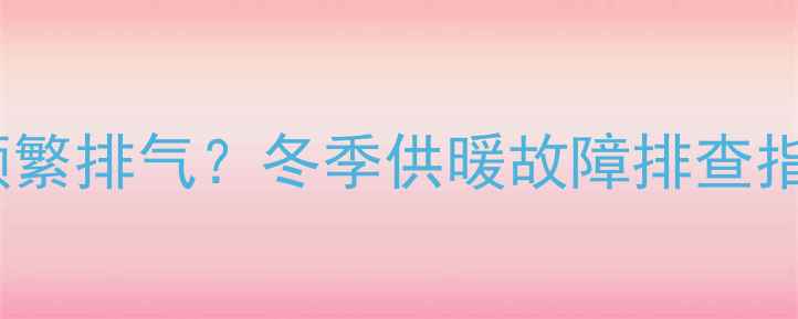 图片 壁挂炉排气阀异响冒烟频繁排气？冬季供暖故障排查指南（附专业维修视频）1