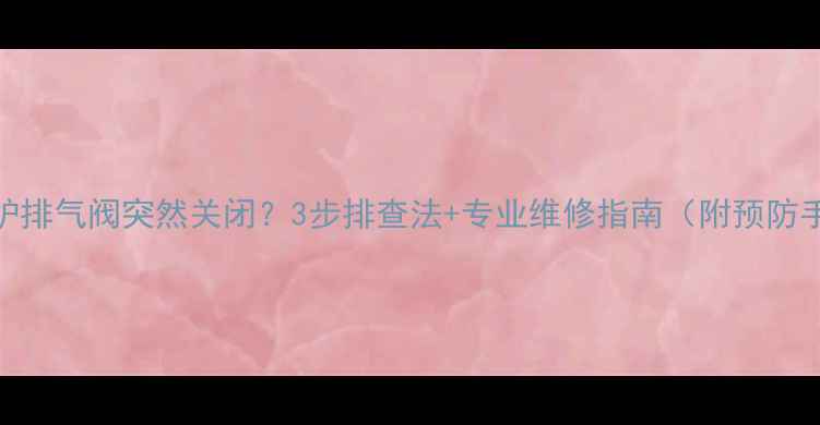 图片 壁挂炉排气阀突然关闭？3步排查法+专业维修指南（附预防手册）