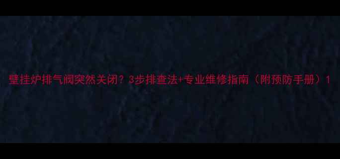 壁挂炉排气阀突然关闭3步排查法专业维修指南附预防手册
