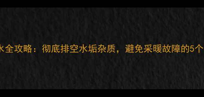 图片 壁挂炉排水全攻略：彻底排空水垢杂质，避免采暖故障的5个关键步骤1