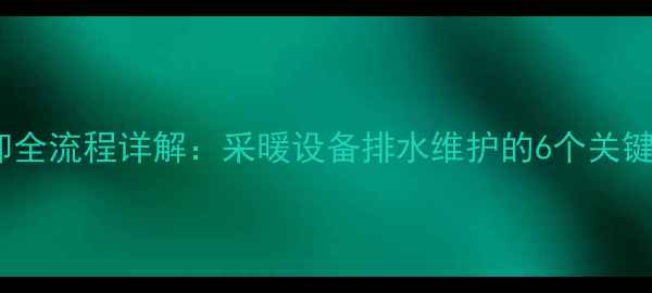 图片 壁挂炉排水口拆卸全流程详解：采暖设备排水维护的6个关键步骤与注意事项2