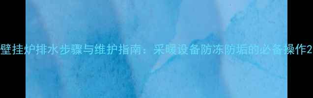 壁挂炉排水步骤与维护指南采暖设备防冻防垢的必备操作