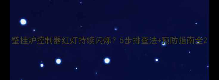 图片 壁挂炉控制器红灯持续闪烁？5步排查法+预防指南全2