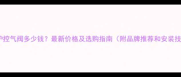图片 壁挂炉控气阀多少钱？最新价格及选购指南（附品牌推荐和安装技巧）2