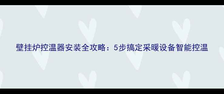 壁挂炉控温器安装全攻略5步搞定采暖设备智能控温