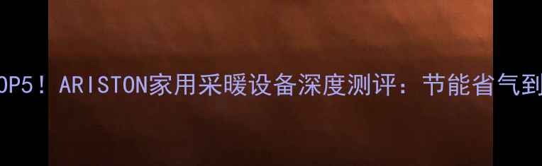 图片 壁挂炉推荐TOP5！ARISTON家用采暖设备深度测评：节能省气到底有多强？1