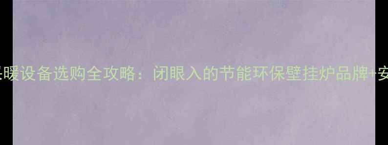 壁挂炉推荐采暖设备选购全攻略闭眼入的节能环保壁挂炉品牌安装避坑指南