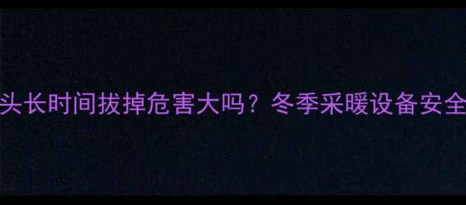 图片 壁挂炉插头长时间拔掉危害大吗？冬季采暖设备安全使用指南