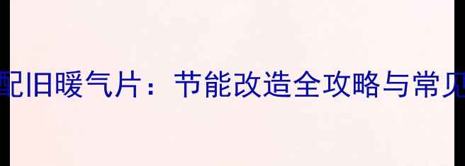 图片 壁挂炉搭配旧暖气片：节能改造全攻略与常见问题解答