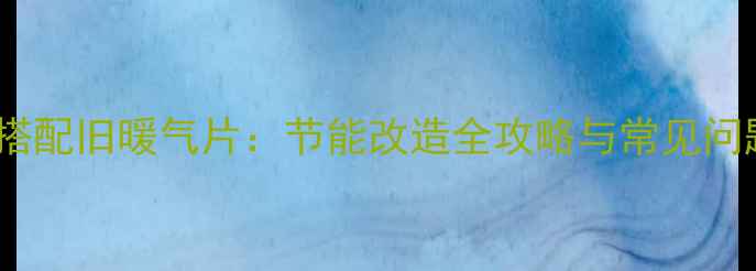 图片 壁挂炉搭配旧暖气片：节能改造全攻略与常见问题解答1