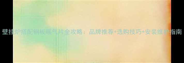 图片 壁挂炉搭配钢板暖气片全攻略：品牌推荐+选购技巧+安装维护指南