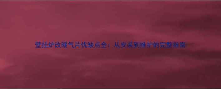 壁挂炉改暖气片优缺点全从安装到维护的完整指南