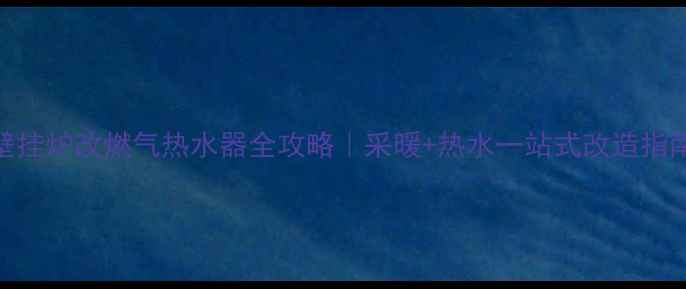 图片 壁挂炉改燃气热水器全攻略｜采暖+热水一站式改造指南