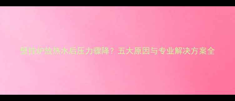 图片 壁挂炉放热水后压力骤降？五大原因与专业解决方案全