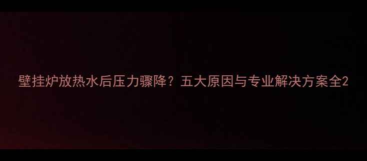 壁挂炉放热水后压力骤降五大原因与专业解决方案全