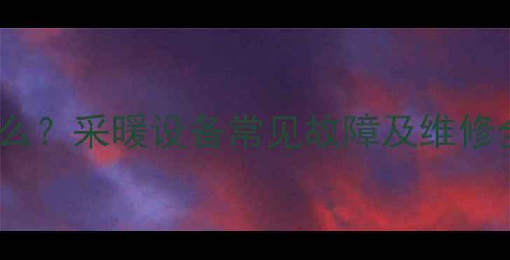 壁挂炉故障代码01是什么采暖设备常见故障及维修全攻略附解决步骤
