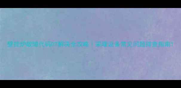 图片 壁挂炉故障代码07解决全攻略｜采暖设备常见问题排查指南1