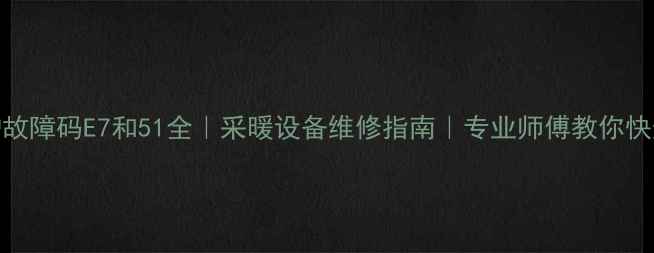 图片 壁挂炉故障码E7和51全｜采暖设备维修指南｜专业师傅教你快速解决