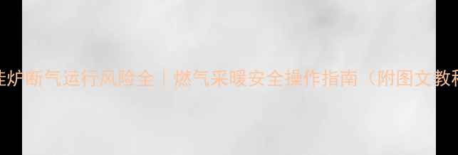 图片 壁挂炉断气运行风险全｜燃气采暖安全操作指南（附图文教程）