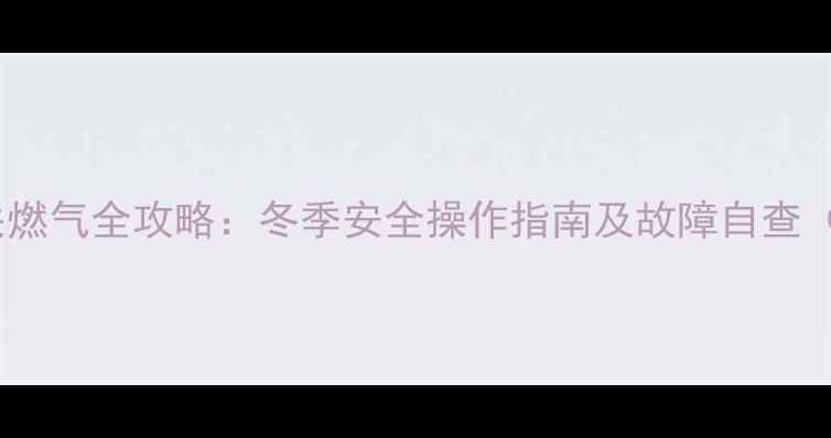 壁挂炉断电与关燃气全攻略冬季安全操作指南及故障自查附图文教程