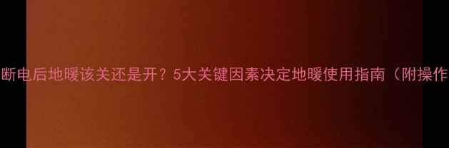 壁挂炉断电后地暖该关还是开5大关键因素决定地暖使用指南附操作步骤