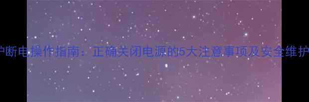 图片 壁挂炉断电操作指南：正确关闭电源的5大注意事项及安全维护技巧2