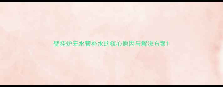 壁挂炉无水管补水的核心原因与解决方案