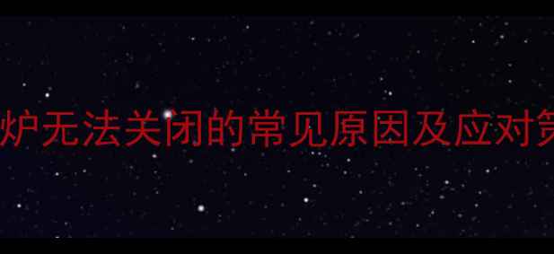 图片 壁挂炉无法关闭的常见原因及应对策略2