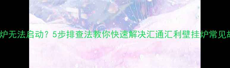 壁挂炉无法启动5步排查法教你快速解决汇通汇利壁挂炉常见故障