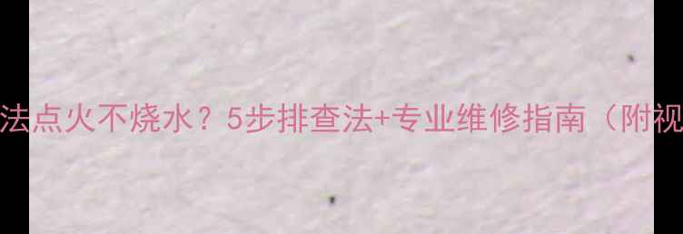 图片 壁挂炉无法点火不烧水？5步排查法+专业维修指南（附视频教程）