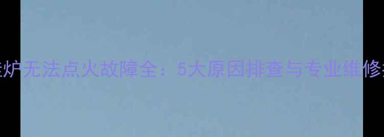 图片 壁挂炉无法点火故障全：5大原因排查与专业维修指南