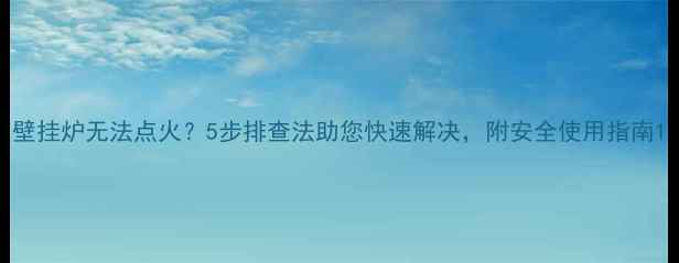 壁挂炉无法点火5步排查法助您快速解决附安全使用指南
