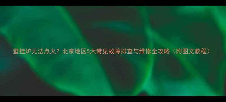 图片 壁挂炉无法点火？北京地区5大常见故障排查与维修全攻略（附图文教程）