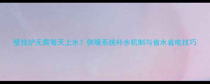 壁挂炉无需每天上水供暖系统补水机制与省水省电技巧