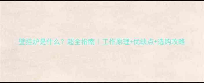 图片 壁挂炉是什么？超全指南｜工作原理+优缺点+选购攻略